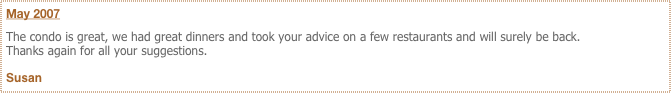 May 2007
The condo is great, we had great dinners and took your advice on a few restaurants and will surely be back.
Thanks again for all your suggestions.

Susan